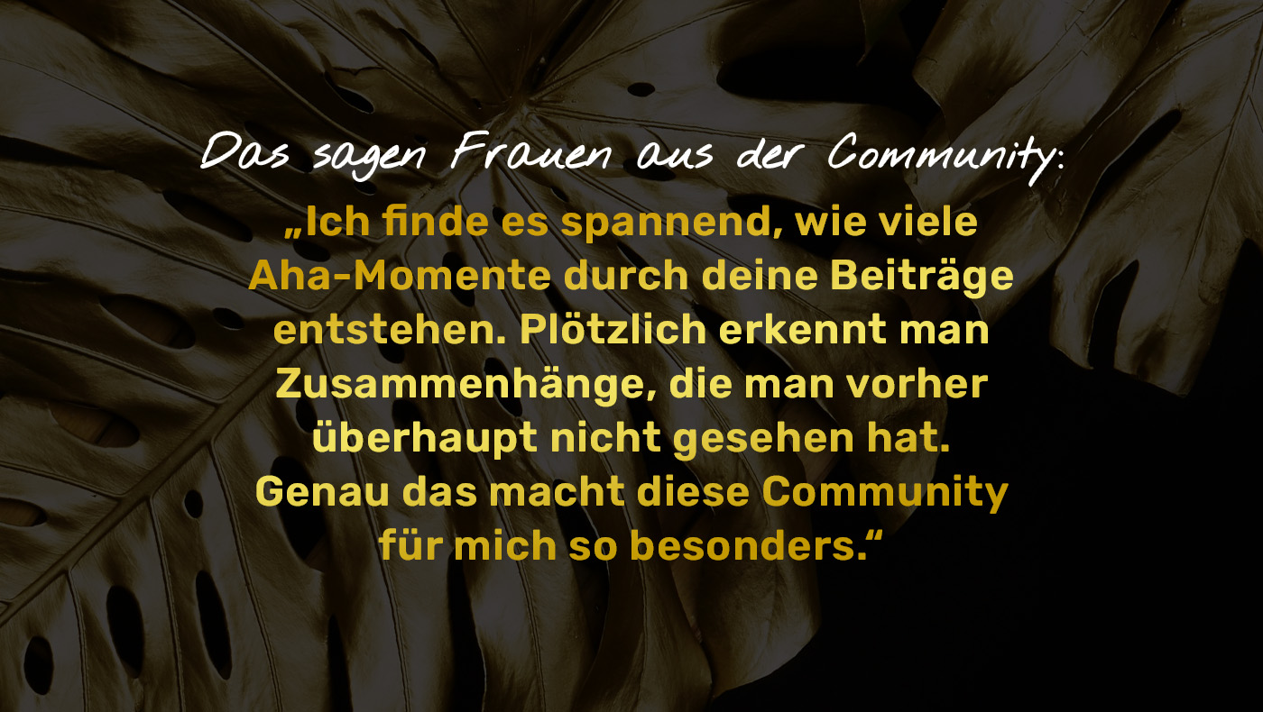 Stimme aus der Community: Durch die Beiträge erkenne ich Zusammenhänge und erlebe immer wieder neue Aha-Momente.